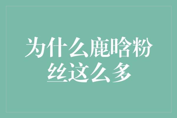 鹿晗的魅力为何能吸引如此众多的粉丝？