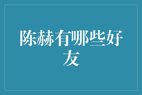 陈赫的社交圈：他与哪些好友交情深厚？