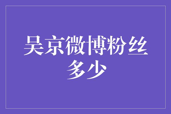 吴京微博粉丝突破亿大关，成为华语影坛当之无愧的一哥！