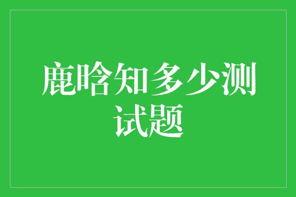 鹿晗知多少？来测试你对鹿晗的了解吧！