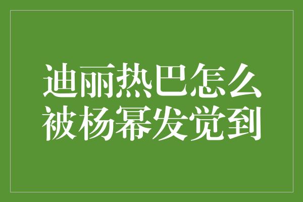 迪丽热巴怎么被杨幂发觉到