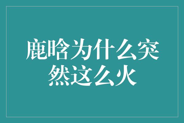 揭秘鹿晗为何突然走红全球