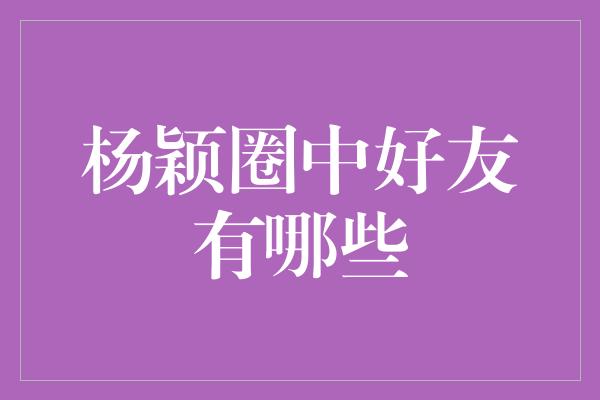 杨颖圈中好友有哪些