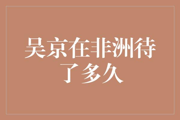 吴京驰骋非洲大草原，探寻神秘的野生之旅