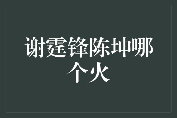 谢霆锋与陈坤：谁更火？