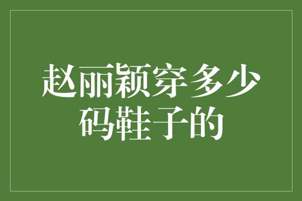 赵丽颖穿多少码鞋子的