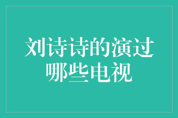 刘诗诗的演过哪些电视——她的精湛演技征服了观众的心