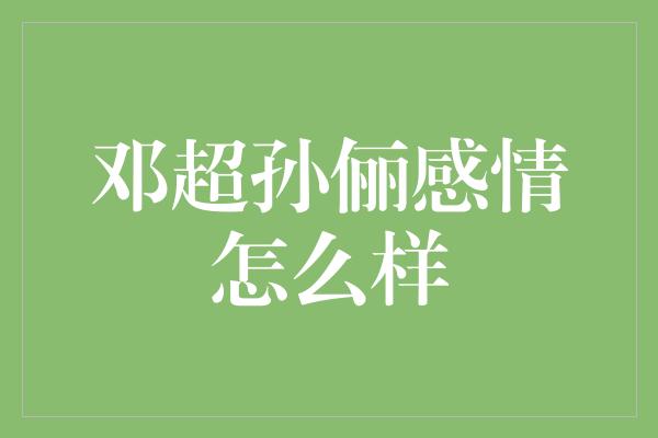 邓超孙俪感情依旧牢固，绽放幸福的爱情之花