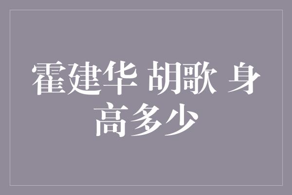 霍建华 胡歌 身高多少