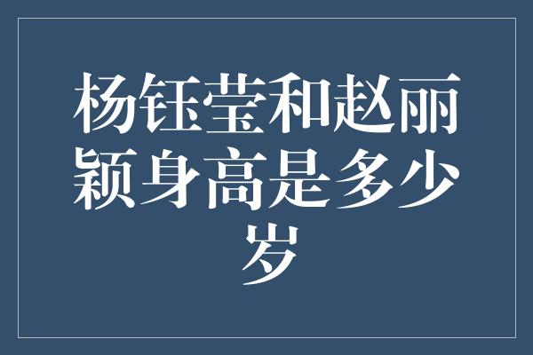 揭秘杨钰莹和赵丽颖的身高谜团