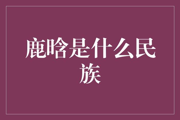 鹿晗：探寻他的身世和民族血统之谜