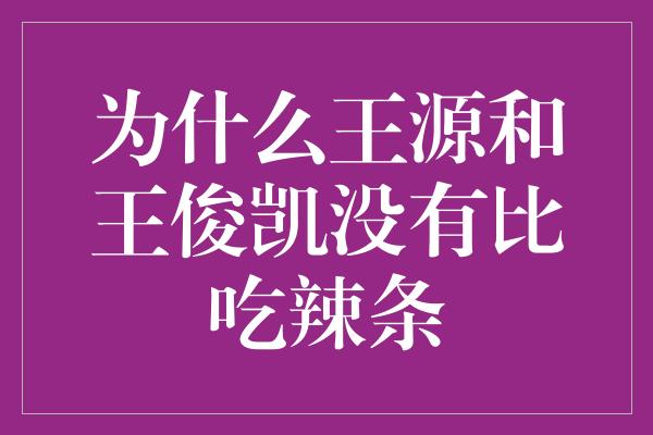 为什么王源和王俊凯没有比吃辣条