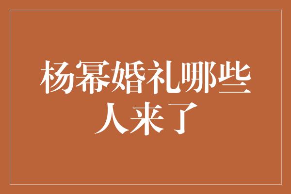 杨幂婚礼盛况揭秘！揭开嘉宾名单，星光熠熠齐聚一堂