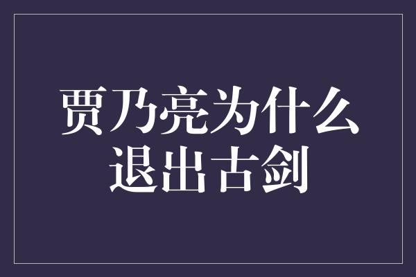 《揭秘贾乃亮退出古剑的真相》