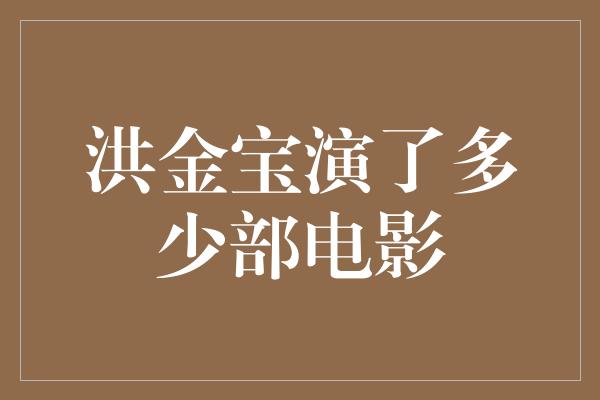 洪金宝演了多少部电影