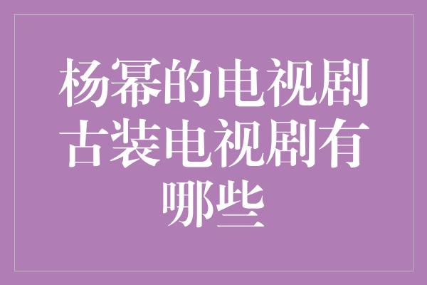 重温经典，探寻杨幂古装剧的魅力