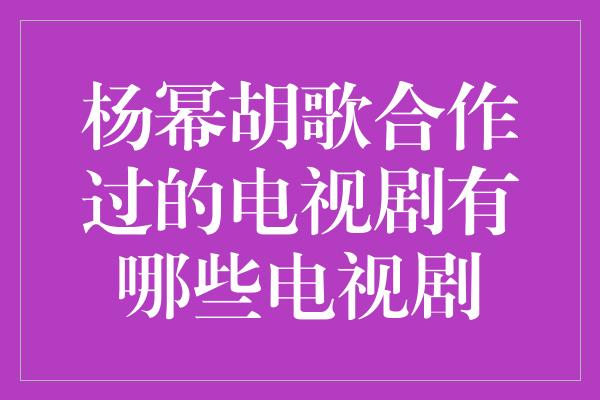 杨幂胡歌合作过的电视剧有哪些电视剧