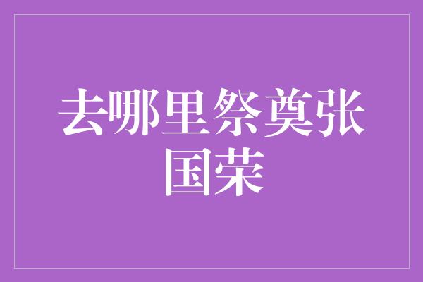 深情怀念，去哪里祭奠张国荣