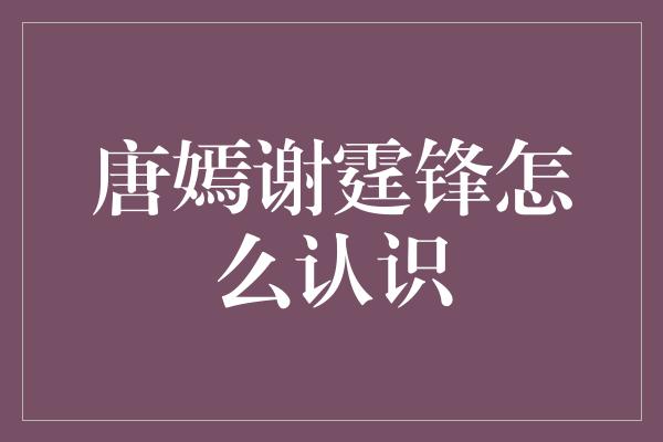 唐嫣谢霆锋：两颗明星的相遇与缘起