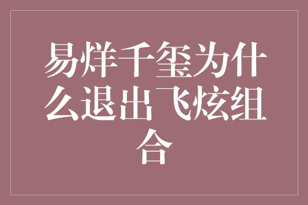 易烊千玺为什么退出飞炫组合