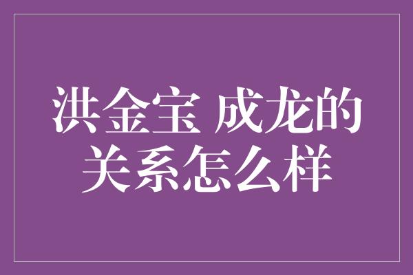 洪金宝 成龙的关系怎么样