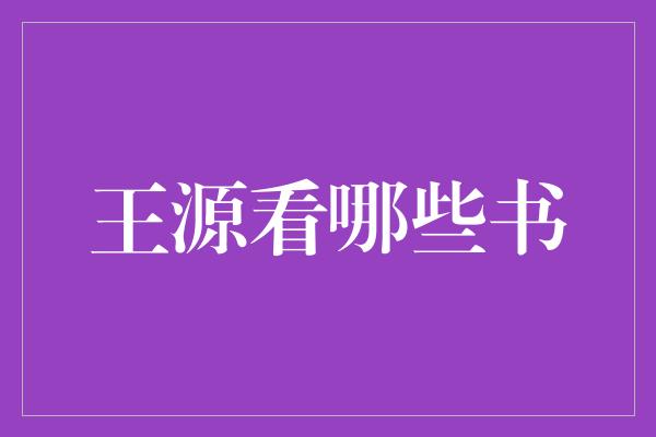 王源的阅读清单：探索他的书单与文学偏好