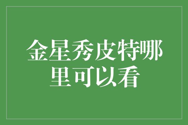 金星秀皮特哪里可以看