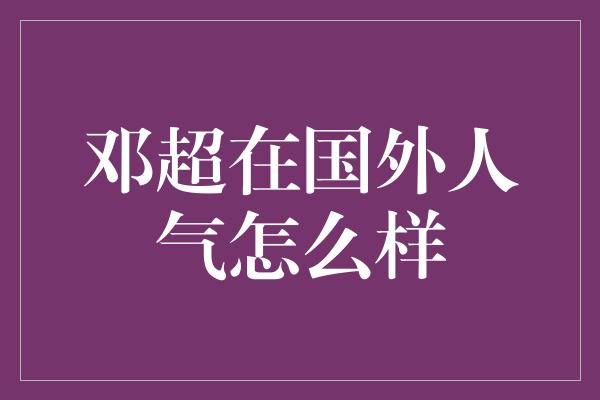 邓超在国外人气怎么样