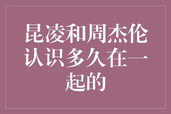 从相识到相爱，昆凌和周杰伦的爱情故事