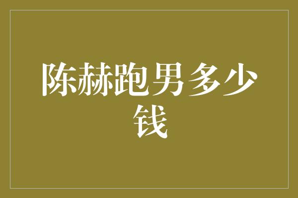 陈赫加盟《跑男》，背后的金钱揭秘