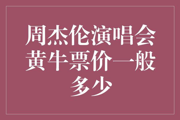 周杰伦演唱会黄牛票价一般多少