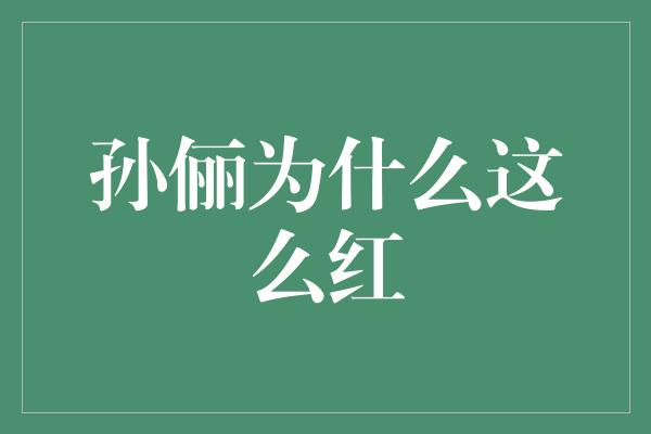 孙俪：她的魅力为何如此炙手可热？