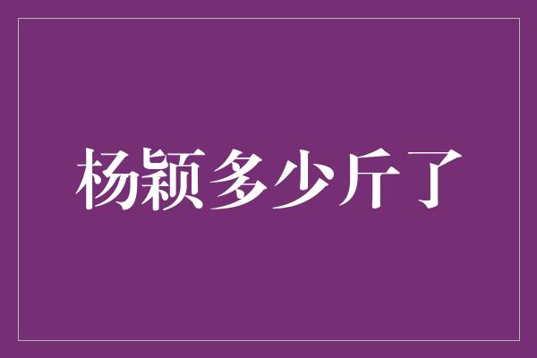 揭秘杨颖的体重：她究竟多少斤了？