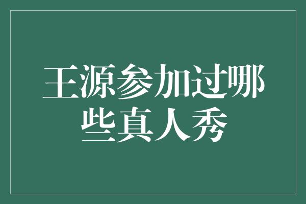 王源参加过哪些真人秀节目，挑战自我展现多面魅力