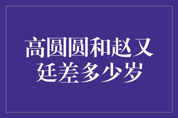 高圆圆和赵又廷差多少岁