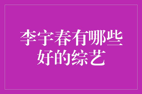 《李宇春综艺秀：她给我们带来了哪些惊喜？》