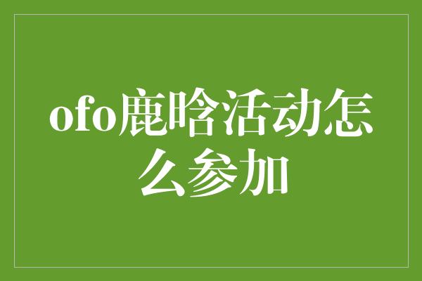 与鹿晗一起畅骑ofo，参加活动的方法大揭秘！