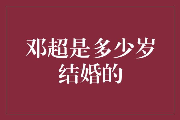 邓超是多少岁结婚的