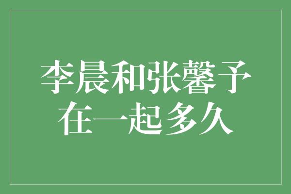 李晨和张馨予：爱情长跑的岁月