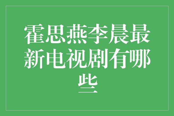 霍思燕李晨最新电视剧有哪些