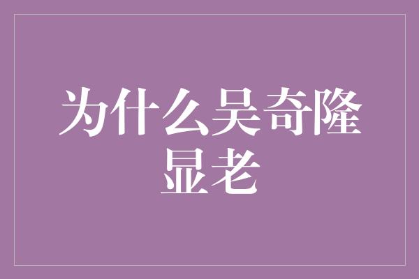 吴奇隆为何显老？揭秘迷之变化的真相