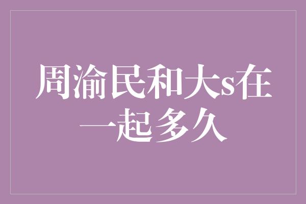 周渝民和大s在一起多久