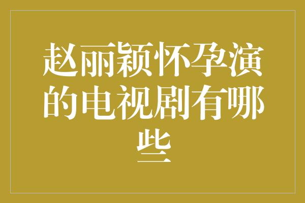 赵丽颖怀孕演绎的经典电视剧盘点