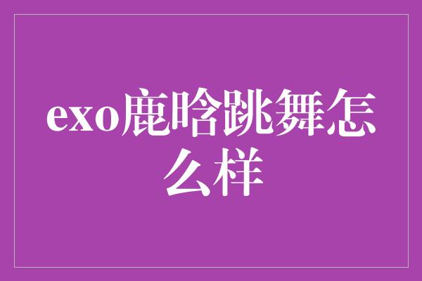 exo鹿晗跳舞怎么样