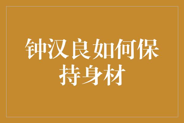 钟汉良秘密曝光！如何保持完美身材？