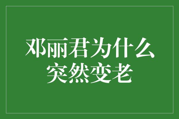 邓丽君的年龄之谜：突然变老的原因揭秘