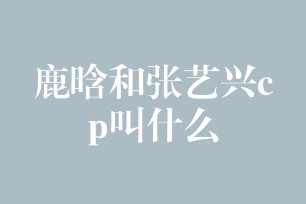 鹿晗和张艺兴CP：跨界合作的完美化学反应