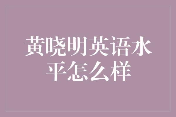 黄晓明英语水平怎么样