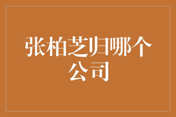 张柏芝的归属问题——她将归属哪个公司？