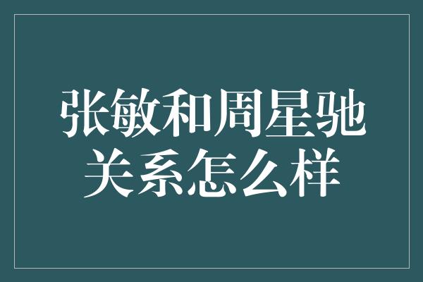 张敏与周星驰：旧情难忘，演艺事业相伴